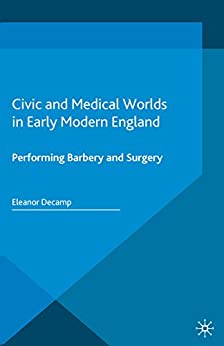 Civic and Medical Worlds in Early Modern England Performing Barbery and Surgery