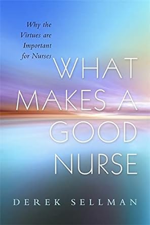 What Makes a Good Nurse Why the Virtues are Important for Nurses