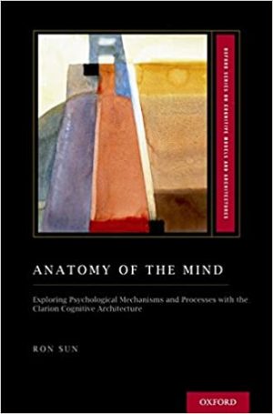 Anatomy of the Mind Exploring Psychological Mechanisms and Processes with the Clarion Cognitive Architecture