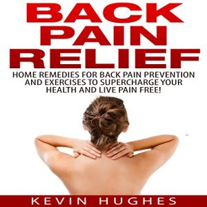 Back Pain Relief Home Remedies for Back Pain Prevention and Exercises to Supercharge Your Health and Live Pain Free