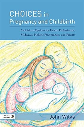 Choices in Pregnancy and Childbirth A Guide to Options for Health Professionals Midwives Holistic Practitioners and Parents