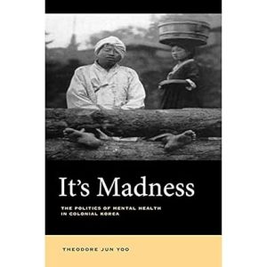 Its Madness The Politics of Mental Health in Colonial Korea