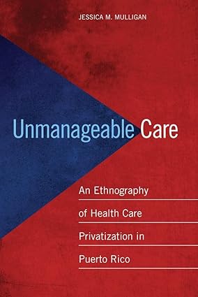 Unmanageable Care An Ethnography of Health Care Privatization in Puerto Rico