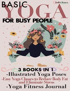 Basic Yoga for Busy People 3 Books in 1 Illustrated Yoga Poses  Easy Yoga Classes to Reduce Body Fat and Eliminate Stress