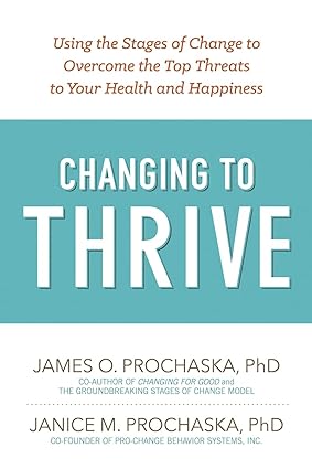Changing to Thrive Using the Stages of Change to Overcome the Top Threats to Your Health and Happiness