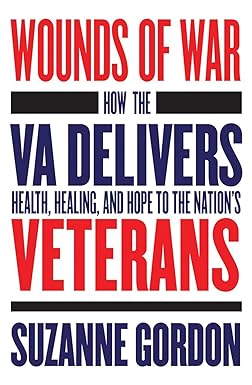 Wounds of War How the VA Delivers Health Healing and Hope to the Nations Veterans