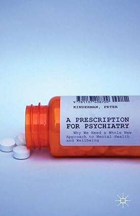 A Prescription for Psychiatry Why We Need a Whole New Approach to Mental Health and Wellbeing