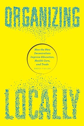 Organizing Locally How the New Decentralists Improve Education Health Care and Trade