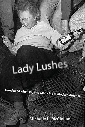Lady Lushes Gender Alcoholism and Medicine in Modern America