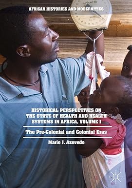 Historical Perspectives on the State of Health and Health Systems in Africa Volume I The Pre Colonial and Colonial Eras