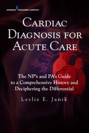 Cardiac Diagnosis for Acute Care The Nps and Pas Guide to a Comprehensive History and Deciphering the Differential