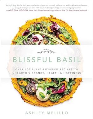 Blissful Basil Over 100 Plant Powered Recipes to Unearth Vibrancy Health and Happiness
