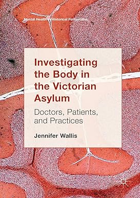 Investigating the Body in the Victorian Asylum Doctors Patients and Practices
