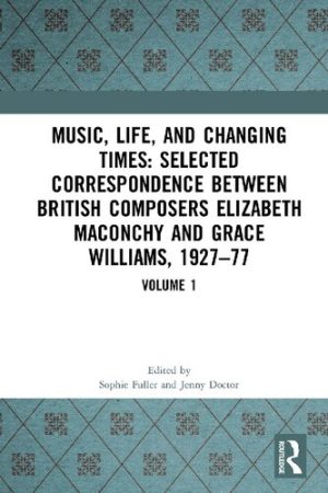 Music, Life and Changing Times Selected Correspondence Between British Composers Elizabeth Maconchy and Grace Williams 1927 77 Volume 1