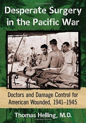 Desperate Surgery in the Pacific War Doctors and Damage Control for American Wounded 1941 1945