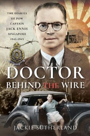 Doctor Behind the Wire The Diaries of POW Captain Jack Ennis Singapore 1942 1945