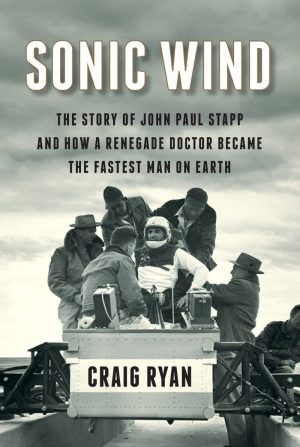 Sonic Wind The Story of John Paul Stapp and How a Renegade Doctor Became the Fastest Man on Earth